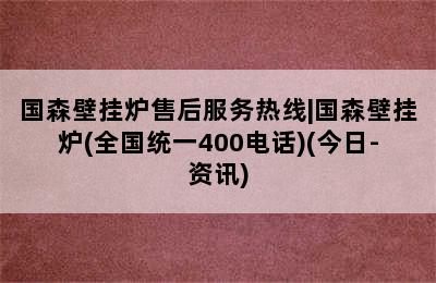 国森壁挂炉售后服务热线|国森壁挂炉(全国统一400电话)(今日-资讯)